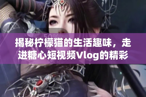 揭秘柠檬猫的生活趣味，走进糖心短视频Vlog的精彩世界