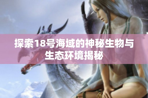 探索18号海域的神秘生物与生态环境揭秘