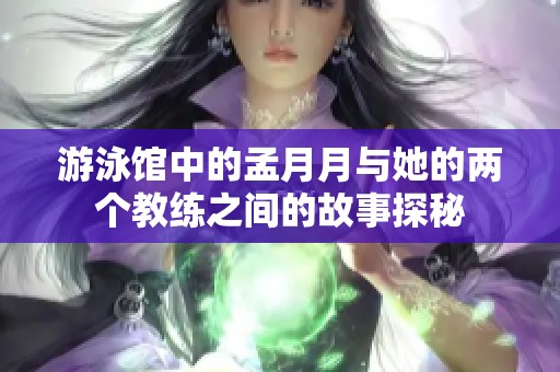 游泳馆中的孟月月与她的两个教练之间的故事探秘