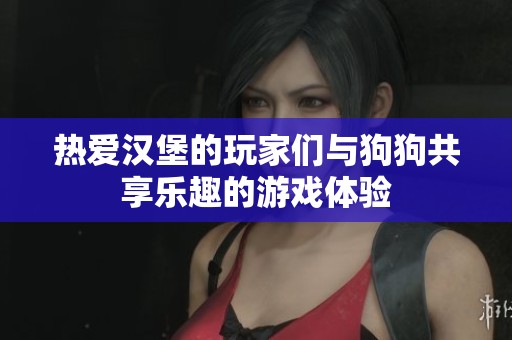热爱汉堡的玩家们与狗狗共享乐趣的游戏体验