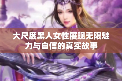 大尺度黑人女性展现无限魅力与自信的真实故事