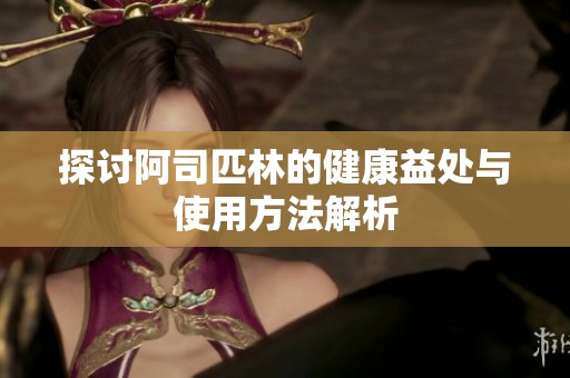 探讨阿司匹林的健康益处与使用方法解析