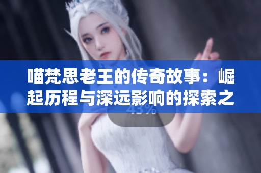 喵梵思老王的传奇故事：崛起历程与深远影响的探索之旅