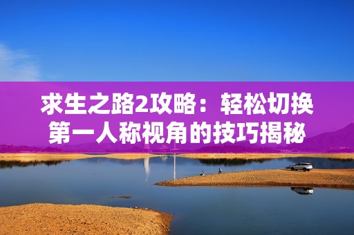 求生之路2攻略：轻松切换第一人称视角的技巧揭秘