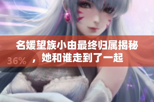 名媛望族小由最终归属揭秘，她和谁走到了一起