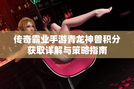 传奇霸业手游青龙神兽积分获取详解与策略指南