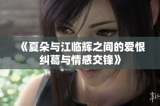 《夏朵与江临辉之间的爱恨纠葛与情感交锋》