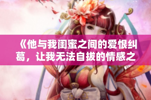 《他与我闺蜜之间的爱恨纠葛，让我无法自拔的情感之旅》