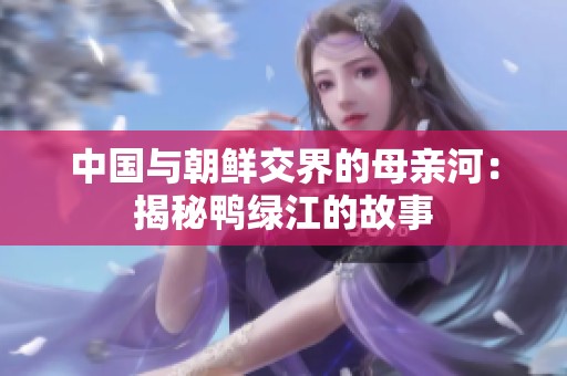 中国与朝鲜交界的母亲河：揭秘鸭绿江的故事