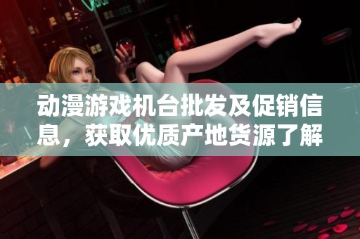 动漫游戏机台批发及促销信息，获取优质产地货源了解更多