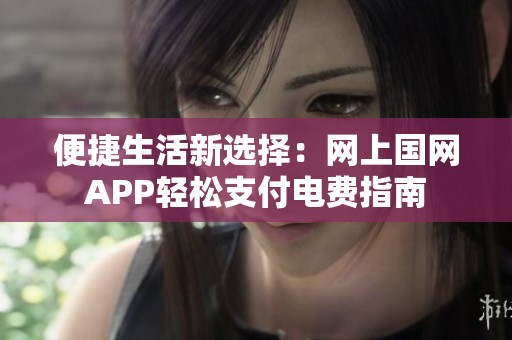便捷生活新选择：网上国网APP轻松支付电费指南