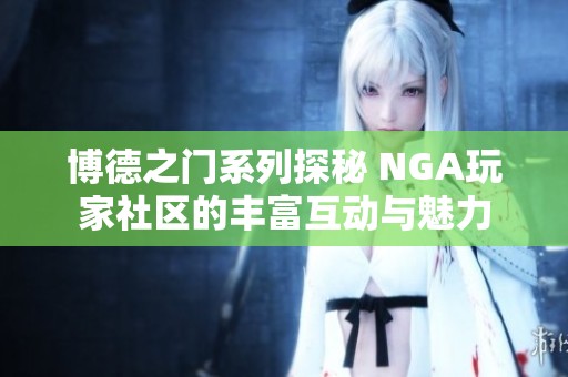 博德之门系列探秘 NGA玩家社区的丰富互动与魅力