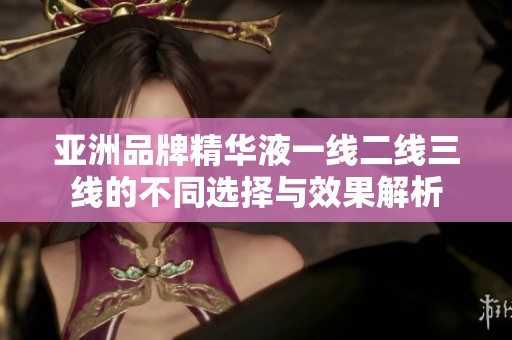 亚洲品牌精华液一线二线三线的不同选择与效果解析