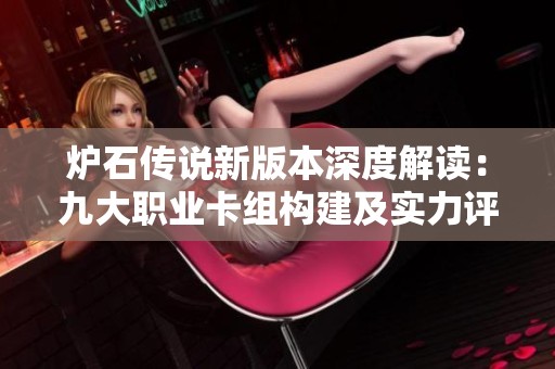 炉石传说新版本深度解读：九大职业卡组构建及实力评估分析