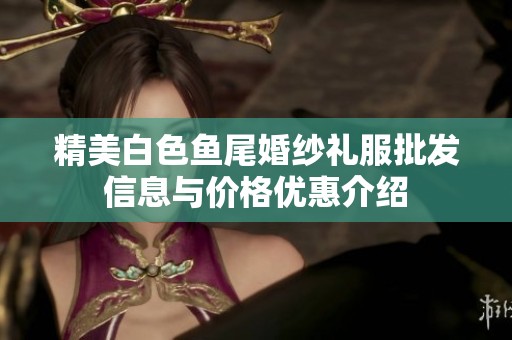 精美白色鱼尾婚纱礼服批发信息与价格优惠介绍