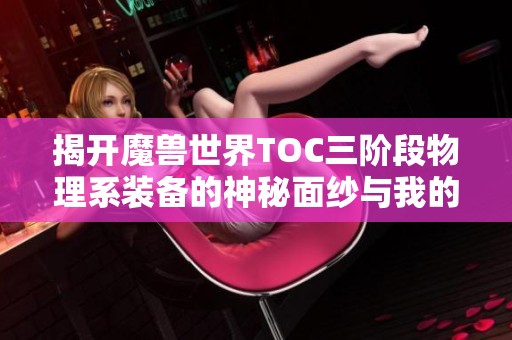 揭开魔兽世界TOC三阶段物理系装备的神秘面纱与我的珍贵回忆