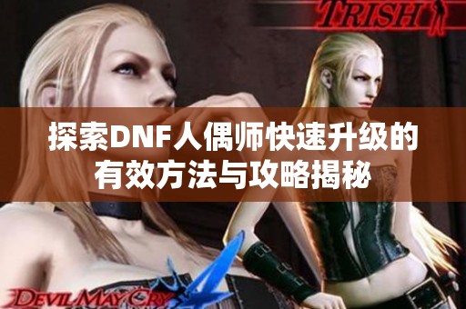 探索DNF人偶师快速升级的有效方法与攻略揭秘