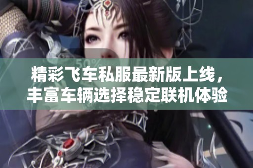 精彩飞车私服最新版上线，丰富车辆选择稳定联机体验