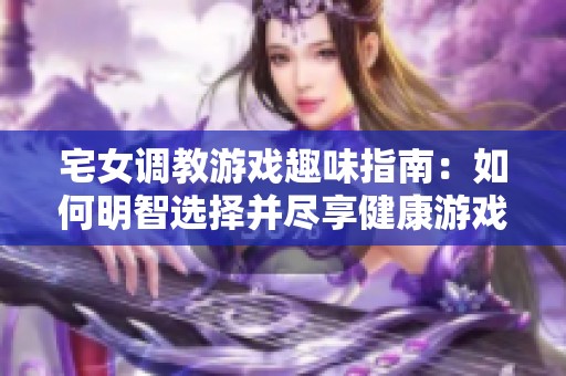 宅女调教游戏趣味指南：如何明智选择并尽享健康游戏体验