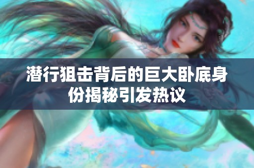 潜行狙击背后的巨大卧底身份揭秘引发热议