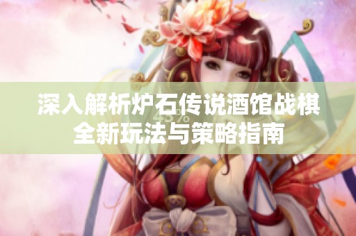 深入解析炉石传说酒馆战棋全新玩法与策略指南