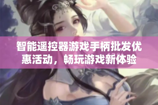 智能遥控器游戏手柄批发优惠活动，畅玩游戏新体验