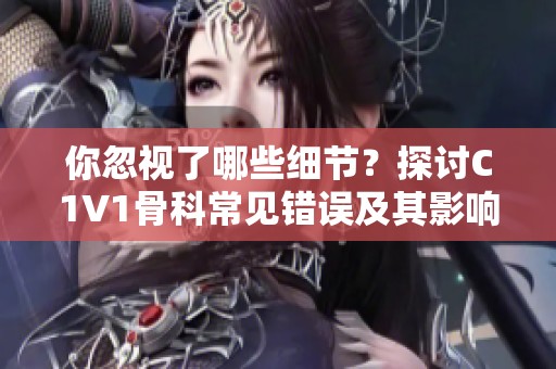 你忽视了哪些细节？探讨C1V1骨科常见错误及其影响