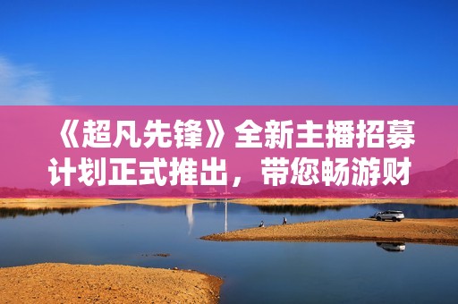 《超凡先锋》全新主播招募计划正式推出，带您畅游财富竞技场