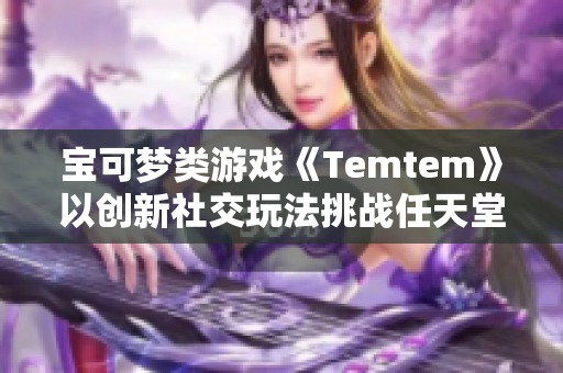 宝可梦类游戏《Temtem》以创新社交玩法挑战任天堂版图