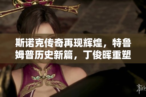 斯诺克传奇再现辉煌，特鲁姆普历史新篇，丁俊晖重塑传奇之路