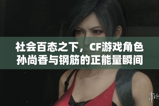 社会百态之下，CF游戏角色孙尚香与钢筋的正能量瞬间分享