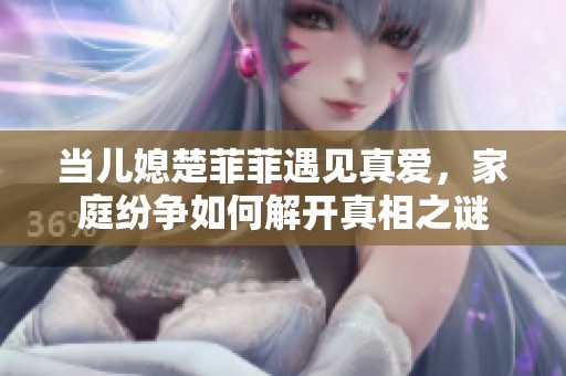 当儿媳楚菲菲遇见真爱，家庭纷争如何解开真相之谜