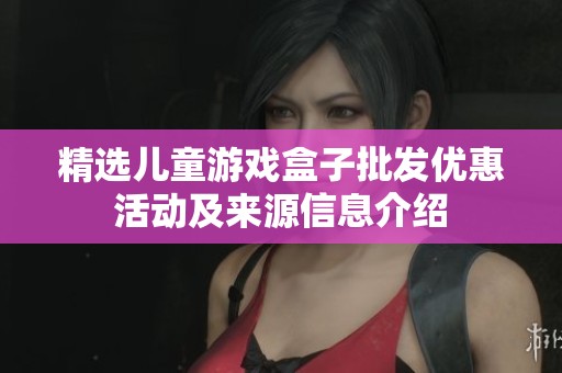 精选儿童游戏盒子批发优惠活动及来源信息介绍