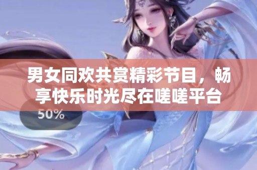男女同欢共赏精彩节目，畅享快乐时光尽在嗟嗟平台