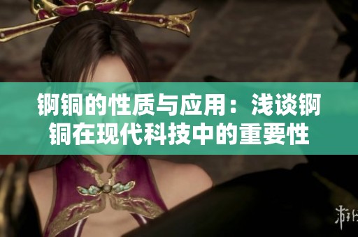 锕铜的性质与应用：浅谈锕铜在现代科技中的重要性