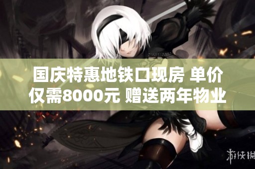 国庆特惠地铁口现房 单价仅需8000元 赠送两年物业费