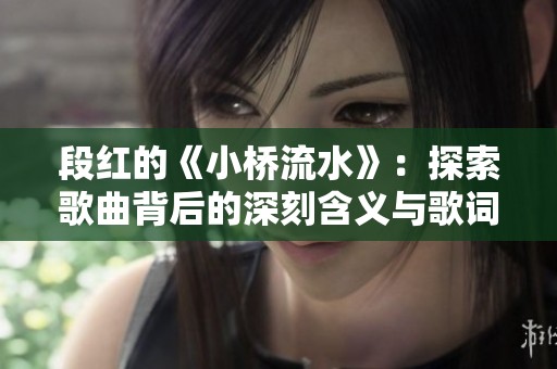段红的《小桥流水》：探索歌曲背后的深刻含义与歌词美感
