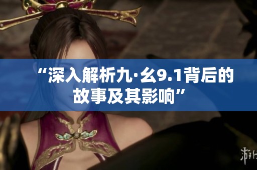 “深入解析九·幺9.1背后的故事及其影响”
