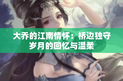 大乔的江南情怀：桥边独守岁月的回忆与温柔