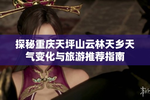 探秘重庆天坪山云林天乡天气变化与旅游推荐指南