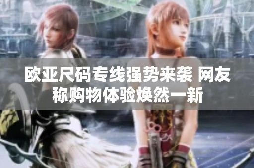 欧亚尺码专线强势来袭 网友称购物体验焕然一新