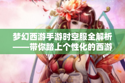 梦幻西游手游时空服全解析——带你踏上个性化的西游探险之路