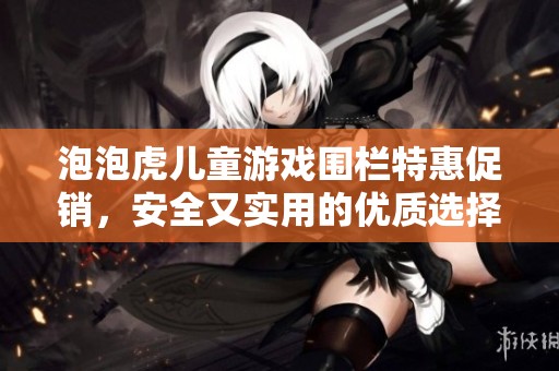 泡泡虎儿童游戏围栏特惠促销，安全又实用的优质选择