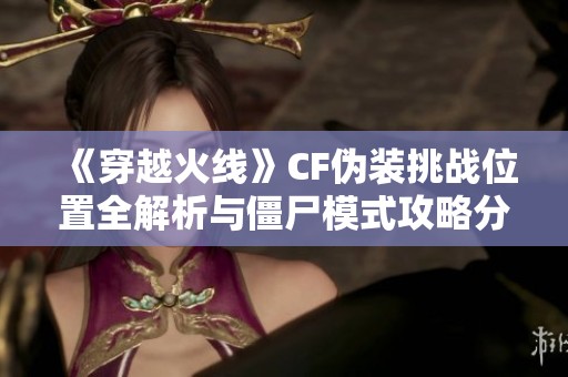 《穿越火线》CF伪装挑战位置全解析与僵尸模式攻略分享