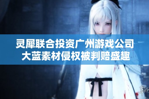 灵犀联合投资广州游戏公司 大蓝素材侵权被判赔盛趣公司122万元