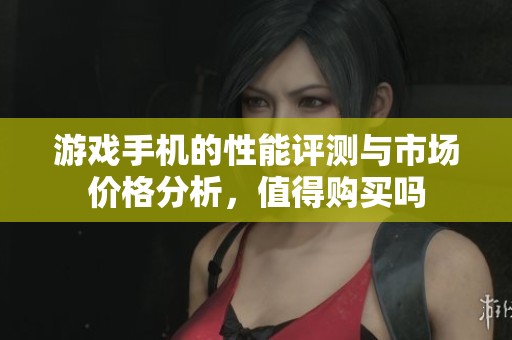 游戏手机的性能评测与市场价格分析，值得购买吗