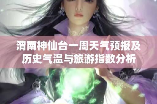 渭南神仙台一周天气预报及历史气温与旅游指数分析
