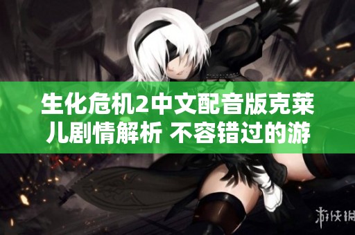 生化危机2中文配音版克莱儿剧情解析 不容错过的游戏体验