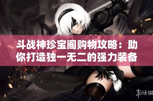 斗战神珍宝阁购物攻略：助你打造独一无二的强力装备