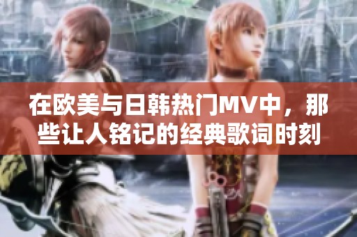 在欧美与日韩热门MV中，那些让人铭记的经典歌词时刻